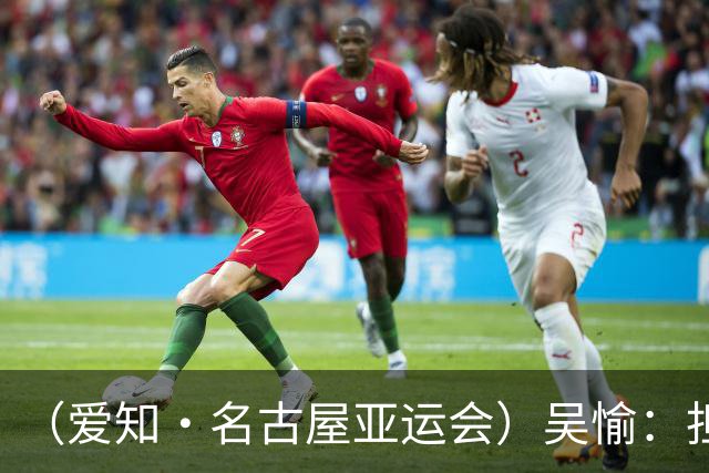 （爱知·名古屋亚运会）吴愉：担任旗手是荣誉，也是责任